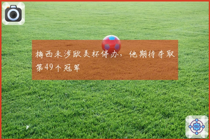 梅西未涉欧美杯停办，他期待夺取第49个冠军