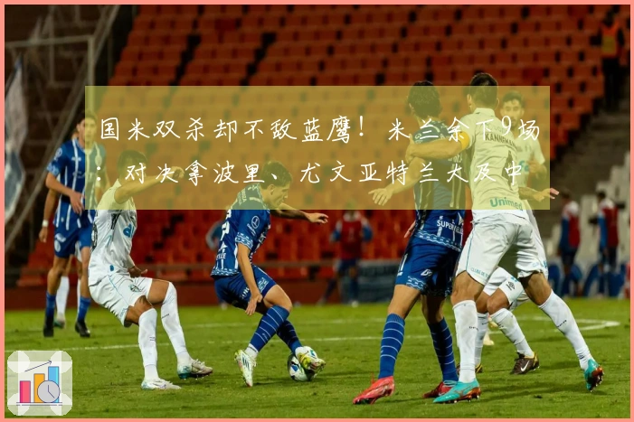 国米双杀却不敌蓝鹰！米兰余下9场：对决拿波里、尤文亚特兰大及中下游6队