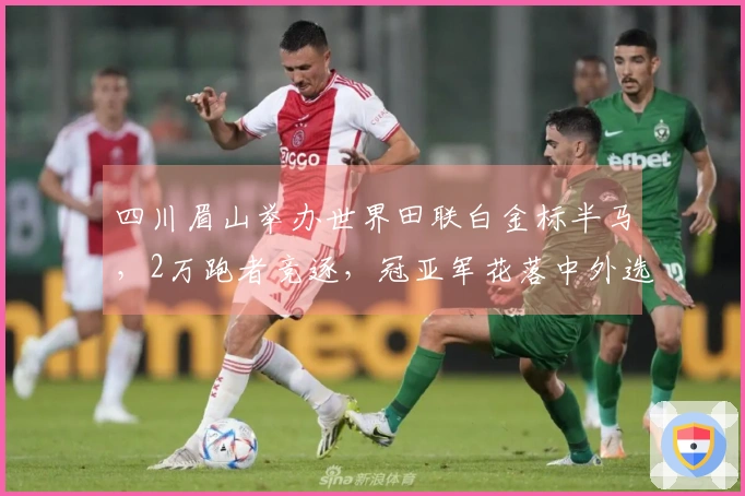 四川眉山举办世界田联白金标半马，2万跑者竞逐，冠亚军花落中外选手