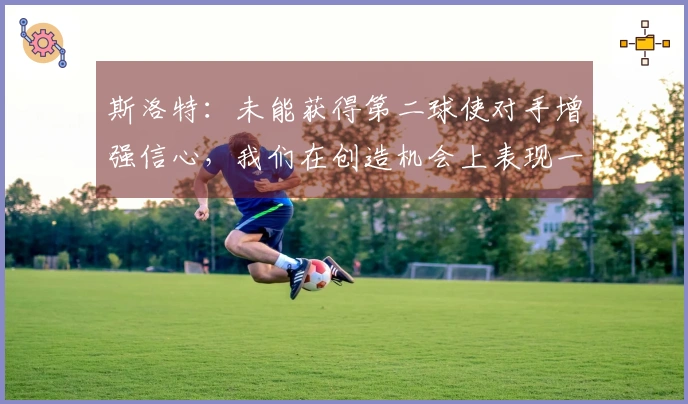 斯洛特：未能获得第二球使对手增强信心，我们在创造机会上表现一直良好