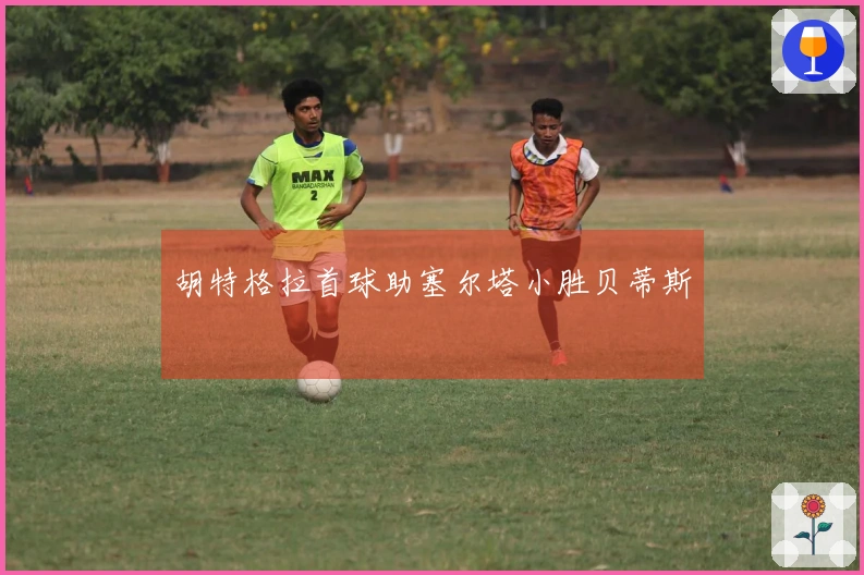 胡特格拉首球助塞尔塔小胜贝蒂斯