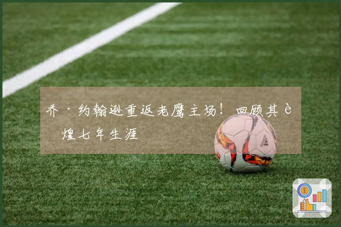 乔·约翰逊重返老鹰主场！回顾其辉煌七年生涯