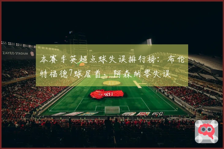 本赛季英超点球失误排行榜：布伦特福德7球居首，阿森纳零失误