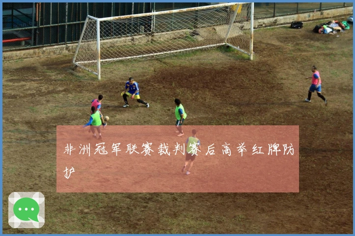 非洲冠军联赛裁判赛后高举红牌防护