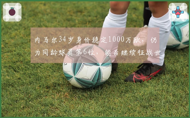 内马尔34岁身价稳定1000万欧，仍为同龄球员第6位，能否继续征战世界杯？