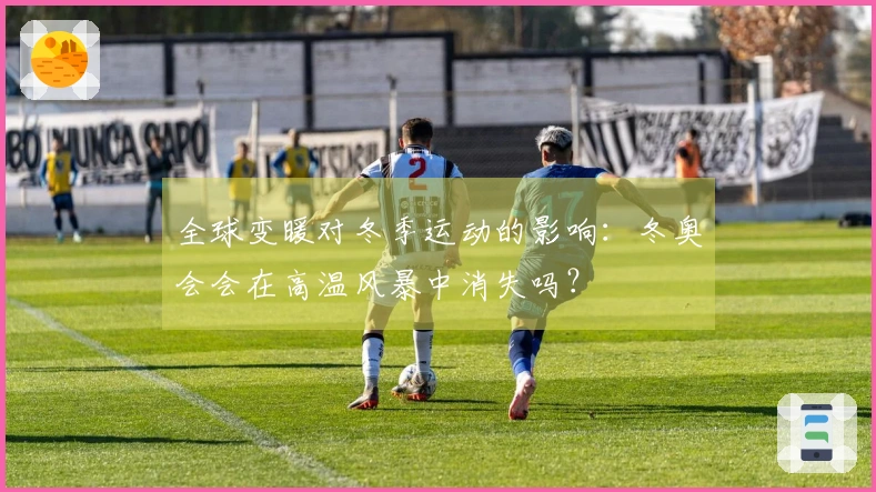 全球变暖对冬季运动的影响：冬奥会会在高温风暴中消失吗？