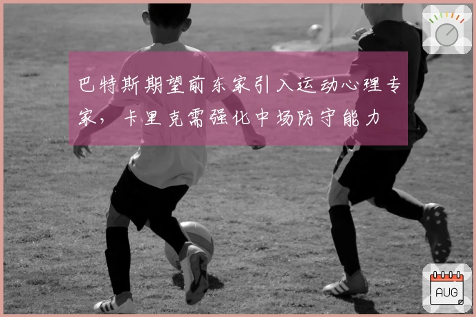 巴特斯期望前东家引入运动心理专家，卡里克需强化中场防守能力