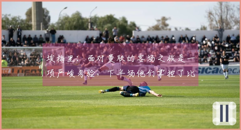 埃梅里：面对曼联的客场之旅是一项严峻考验，下半场他们掌控了比赛局势