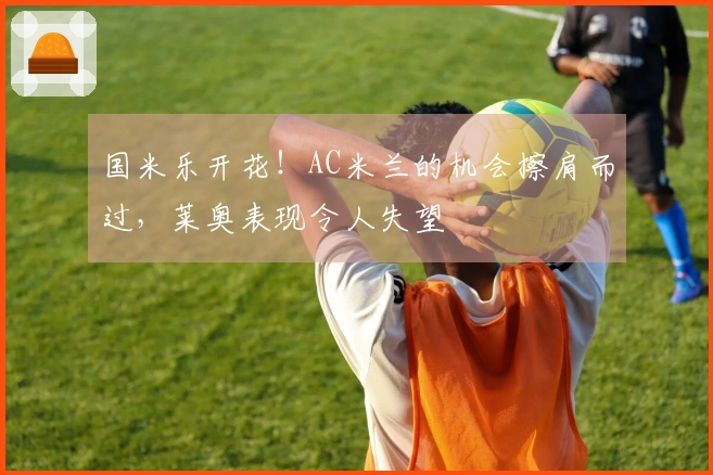 国米乐开花！AC米兰的机会擦肩而过，莱奥表现令人失望