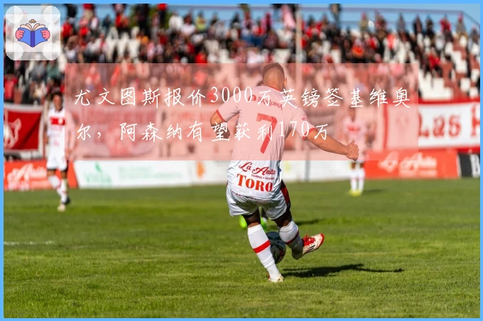 尤文图斯报价3000万英镑签基维奥尔，阿森纳有望获利170万