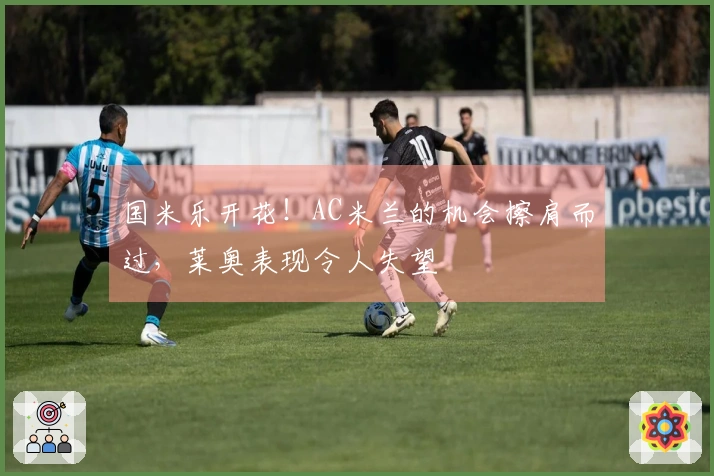 国米乐开花！AC米兰的机会擦肩而过，莱奥表现令人失望