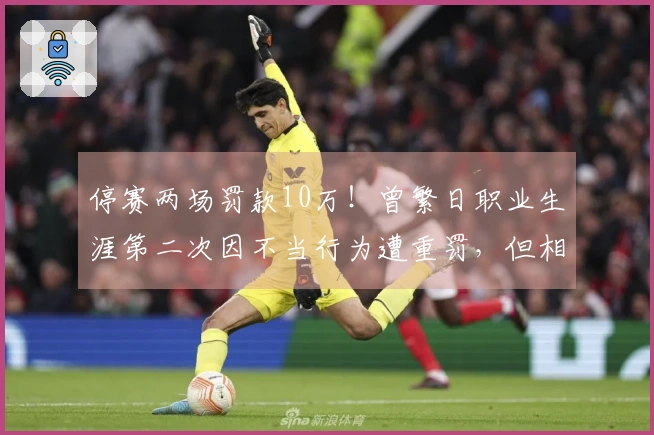 停赛两场罚款10万！曾繁日职业生涯第二次因不当行为遭重罚，但相比上次有所减轻！