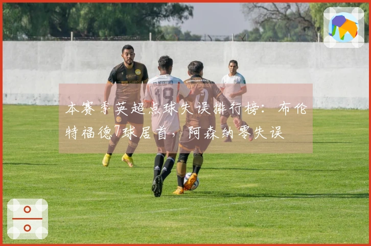 本赛季英超点球失误排行榜：布伦特福德7球居首，阿森纳零失误