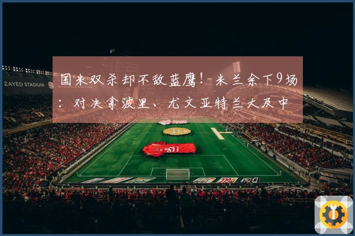 国米双杀却不敌蓝鹰！米兰余下9场：对决拿波里、尤文亚特兰大及中下游6队