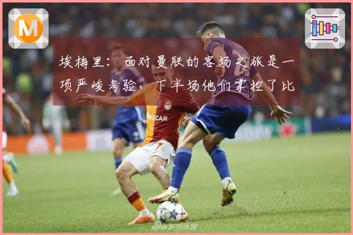 埃梅里：面对曼联的客场之旅是一项严峻考验，下半场他们掌控了比赛局势