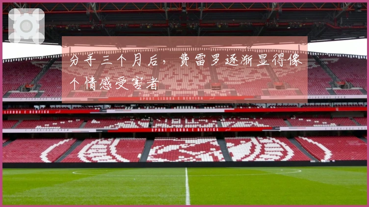 分手三个月后，费雷罗逐渐显得像个情感受害者